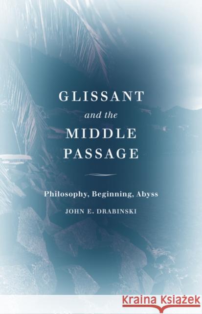 Glissant and the Middle Passage: Philosophy, Beginning, Abyss John E. Drabinski 9781517905972