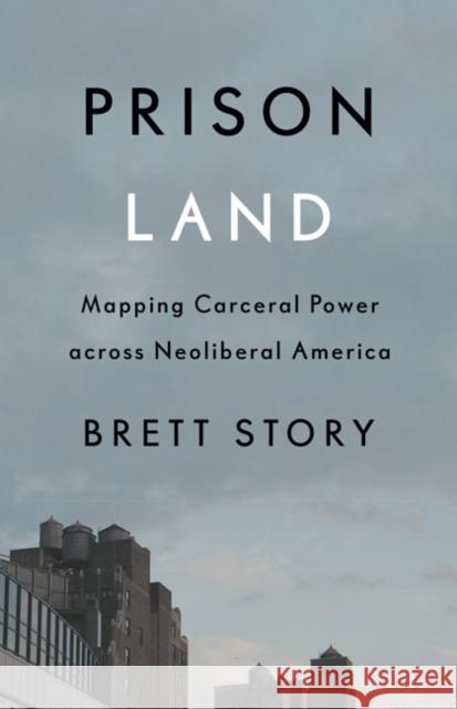 Prison Land: Mapping Carceral Power Across Neoliberal America Brett Story 9781517906870 University of Minnesota Press