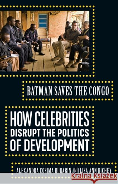 Batman Saves the Congo: How Celebrities Disrupt the Politics of Development Alexandra Cosima Budabin Lisa Ann Richey 9781517907587 University of Minnesota Press