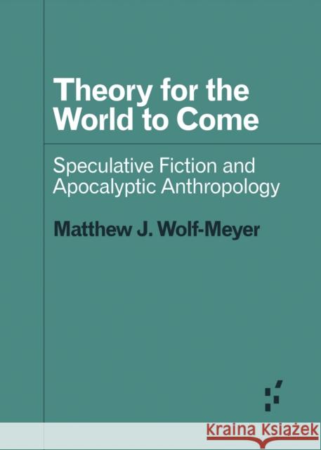 Theory for the World to Come: Speculative Fiction and Apocalyptic Anthropology Matthew J. Wolf-Meyer 9781517907808