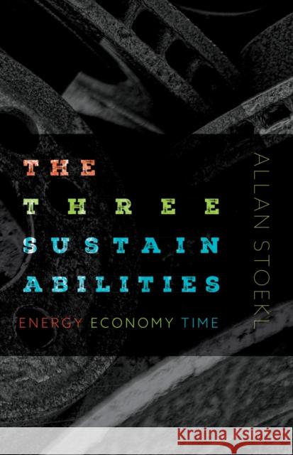 The Three Sustainabilities: Energy, Economy, Time Allan Stoekl 9781517908171 University of Minnesota Press