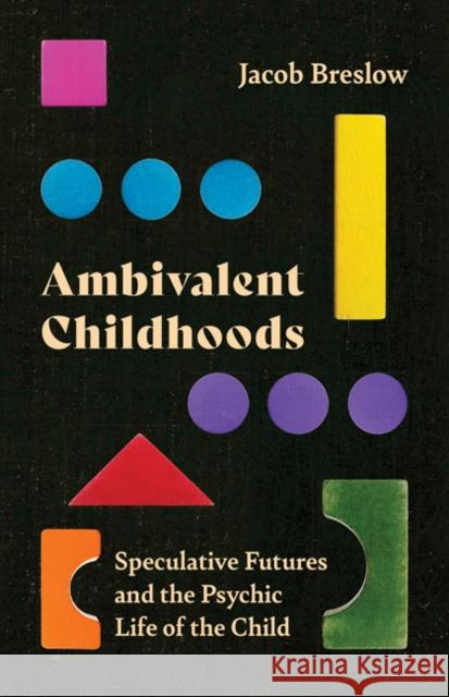 Ambivalent Childhoods: Speculative Futures and the Psychic Life of the Child Jacob Breslow 9781517908218 University of Minnesota Press