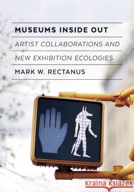 Museums Inside Out: Artist Collaborations and New Exhibition Ecologies Mark W. Rectanus 9781517908249 University of Minnesota Press