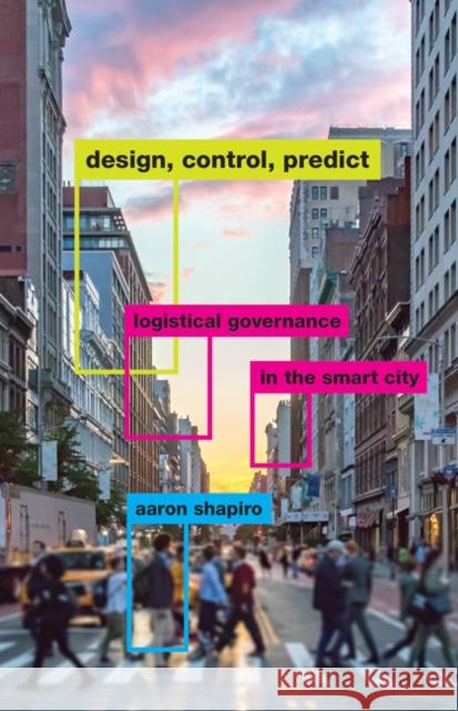 Design, Control, Predict: Logistical Governance in the Smart City Aaron Shapiro 9781517908270 University of Minnesota Press