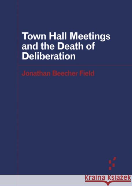 Town Hall Meetings and the Death of Deliberation Jonathan Beecher Field 9781517908560 University of Minnesota Press