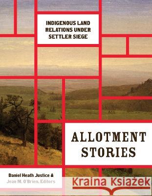 Allotment Stories: Indigenous Land Relations Under Settler Siege Daniel Heath Justice Jean M. O'Brien 9781517908751