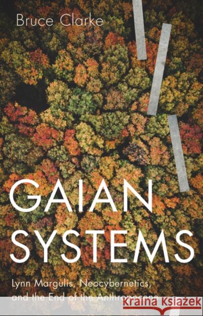 Gaian Systems, Volume 60: Lynn Margulis, Neocybernetics, and the End of the Anthropocene Bruce Clarke 9781517909116