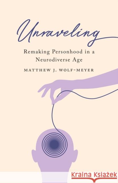 Unraveling: Remaking Personhood in a Neurodiverse Age Matthew J. Wolf-Meyer 9781517909130