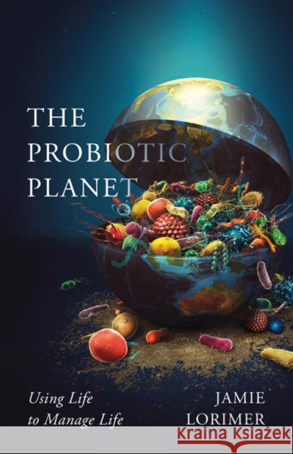 The Probiotic Planet: Using Life to Manage Life Volume 59 Lorimer, Jamie 9781517909215