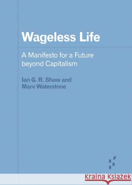 Wageless Life: A Manifesto for a Future Beyond Capitalism Ian G. R. Shaw Marv Waterstone 9781517909260 University of Minnesota Press