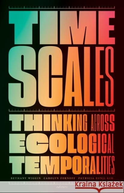 Timescales: Thinking Across Ecological Temporalities Bethany Wiggin Carolyn Fornoff Patricia Eunji Kim 9781517909413 University of Minnesota Press