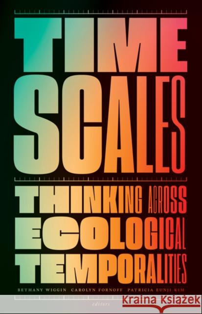 Timescales: Thinking Across Ecological Temporalities Bethany Wiggin Carolyn Fornoff Patricia Eunji Kim 9781517909413