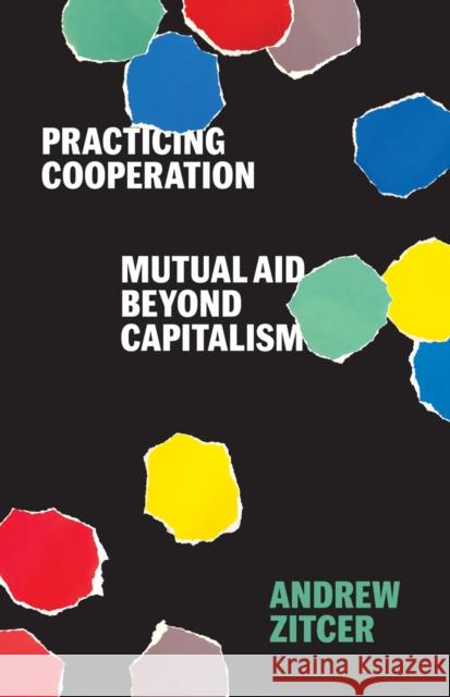 Practicing Cooperation: Mutual Aid Beyond Capitalism Andrew Zitcer 9781517909796 University of Minnesota Press