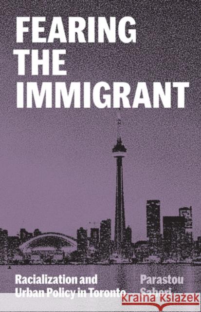 Fearing the Immigrant: Racialization and Urban Policy in Toronto Parastou Saberi 9781517909833