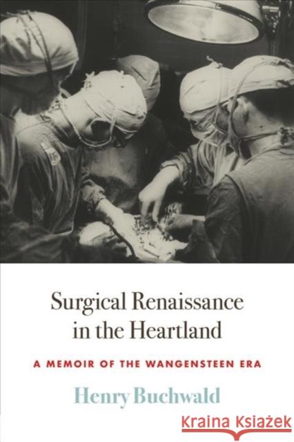 Surgical Renaissance in the Heartland: A Memoir of the Wangensteen Era Henry Buchwald 9781517910112