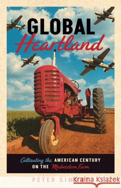 Global Heartland: Cultivating the American Century on the Midwestern Farm Peter Simons 9781517910167 University of Minnesota Press