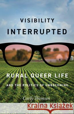Visibility Interrupted: Rural Queer Life and the Politics of Unbecoming Carly Thomsen 9781517910648 University of Minnesota Press