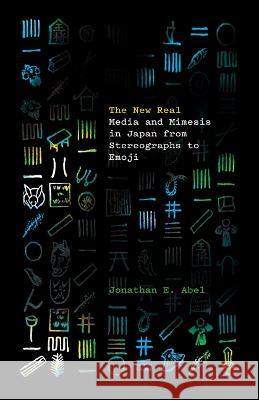 The New Real: Media and Mimesis in Japan from Stereographs to Emoji Jonathan E. Abel 9781517910662