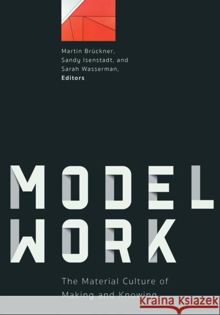 Modelwork: The Material Culture of Making and Knowing Martin Bruckner Sandy Isenstadt Sarah Wasserman 9781517910891