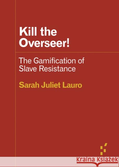 Kill the Overseer!: The Gamification of Slave Resistance Sarah Juliet Lauro 9781517911003 University of Minnesota Press