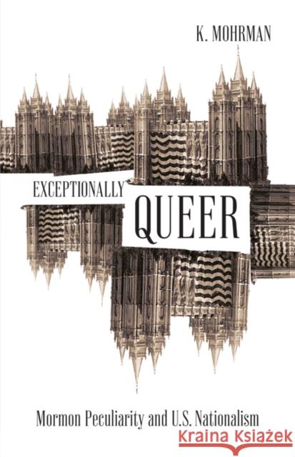 Exceptionally Queer: Mormon Peculiarity and U.S. Nationalism K. Mohrman 9781517911287 University of Minnesota Press