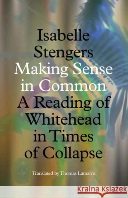 Making Sense in Common: A Reading of Whitehead in Times of Collapse Isabelle Stengers Thomas Lamarre 9781517911423