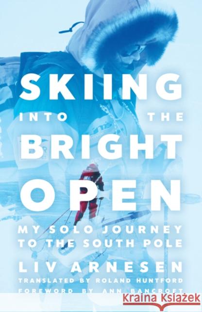 Skiing Into the Bright Open: My Solo Journey to the South Pole LIV Arnesen Roland Huntford 9781517911492 University of Minnesota Press