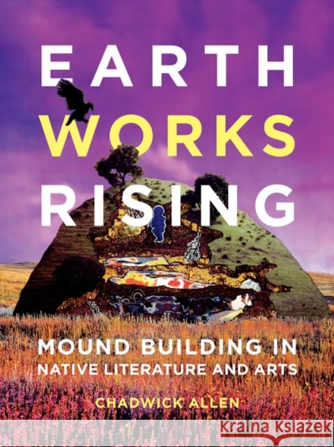Earthworks Rising: Mound Building in Native Literature and Arts Chadwick Allen 9781517912321 University of Minnesota Press