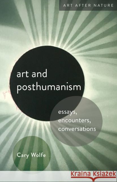 Art and Posthumanism: Essays, Encounters, Conversations Cary Wolfe 9781517912826 University of Minnesota Press