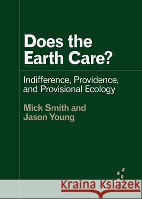 Does the Earth Care?: Indifference, Providence, and Provisional Ecology Mick Smith Jason Young 9781517913205 University of Minnesota Press