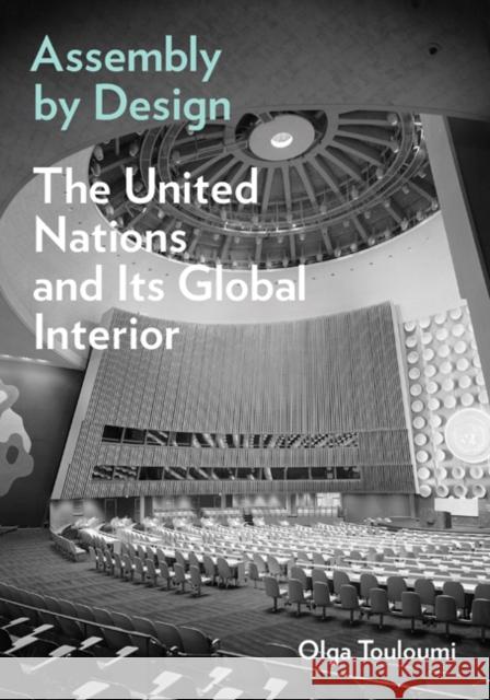 Assembly by Design: The United Nations and Its Global Interior Olga Touloumi 9781517913328 University of Minnesota Press