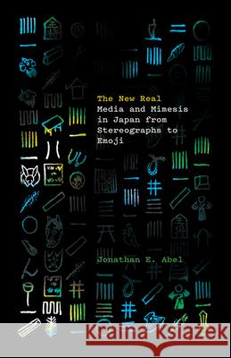 The New Real: Media and Mimesis in Japan from Stereographs to Emoji Jonathan E. Abel 9781517913915