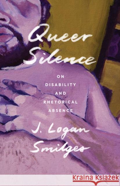 Queer Silence: On Disability and Rhetorical Absence J. Logan Smilges 9781517914080 University of Minnesota Press