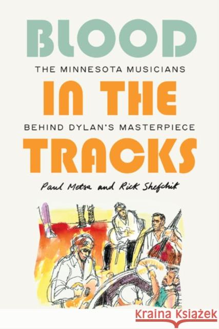 Blood in the Tracks: The Minnesota Musicians behind Dylan's Masterpiece Paul Metsa Rick Shefchik 9781517914271 University of Minnesota Press