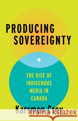 Producing Sovereignty: The Rise of Indigenous Media in Canada Karrmen Crey 9781517914509