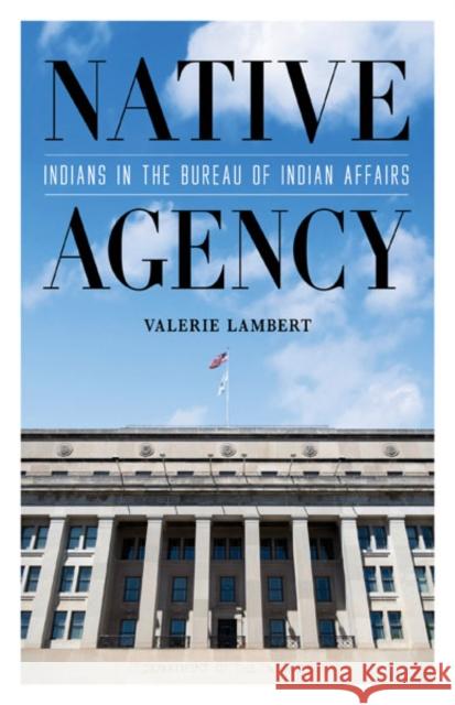 Native Agency: Indians in the Bureau of Indian Affairs Valerie Lambert 9781517914523 University of Minnesota Press