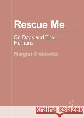 Rescue Me: On Dogs and Their Humans Margret Grebowicz   9781517914608 University of Minnesota Press