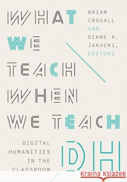 What We Teach When We Teach DH: Digital Humanities in the Classroom Brian Croxall Diane K. Jakacki 9781517915308 University of Minnesota Press