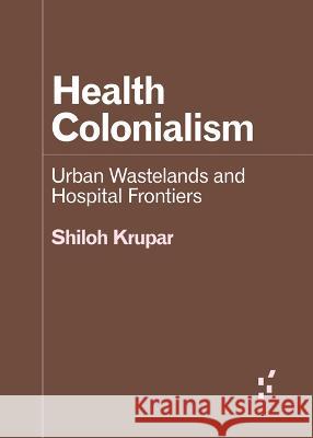 Health Colonialism: Urban Wastelands and Hospital Frontiers Shiloh Krupar 9781517915421