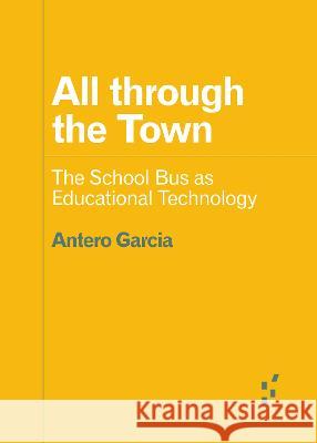 All Through the Town: The School Bus as Educational Technology Antero Garcia 9781517915650 University of Minnesota Press