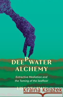 Deepwater Alchemy: Extractive Mediation and the Taming of the Seafloor Lisa Yin Han 9781517915940 University of Minnesota Press