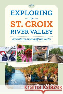 Exploring the St. Croix River Valley: Adventures on and Off the Water Angie Hong 9781517916404 University of Minnesota Press