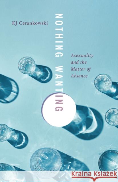Nothing Wanting: Asexuality and the Matter of Absence KJ Cerankowski 9781517916435 University of Minnesota Press