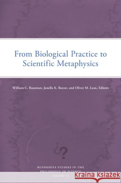 From Biological Practice to Scientific Metaphysics: Volume 23 William C. Bausman Janella K. Baxter Oliver M. Lean 9781517916701 University of Minnesota Press