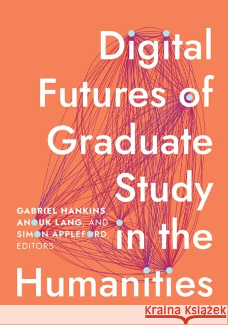 Digital Futures of Graduate Study in the Humanities Gabriel Hankins Anouk Lang Simon Appleford 9781517916916