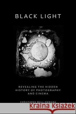 Black Light: Revealing the Hidden History of Photography and Cinema Christophe Wall-Romana 9781517917760 University of Minnesota Press