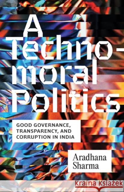 A Technomoral Politics: Good Governance, Transparency, and Corruption in India Aradhana Sharma 9781517918088 University of Minnesota Press