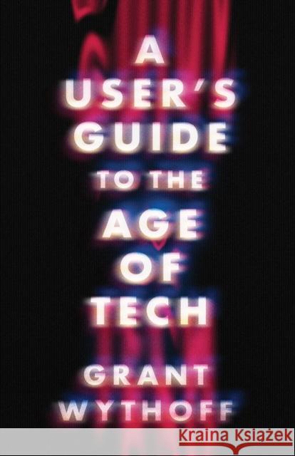 A User's Guide to the Age of Tech Grant Wythoff 9781517918767 University of Minnesota Press