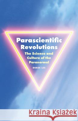 Parascientific Revolutions: The Science and Culture of the Paranormal Derek Lee 9781517918897 University of Minnesota Press