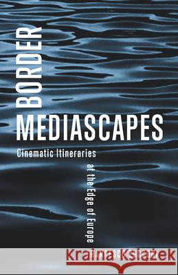 Border Mediascapes: Cinematic Itineraries at the Edge of Europe Francesco Zucconi 9781517918910 University of Minnesota Press